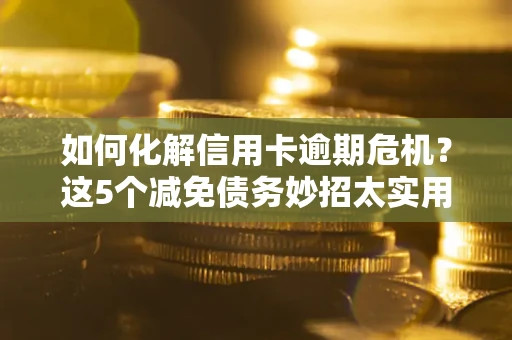 济南如何化解信用卡逾期危机？这5个减免债务妙招太实用