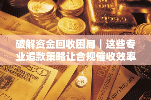 济南破解资金回收困局｜这些专业追款策略让合规催收效率翻倍