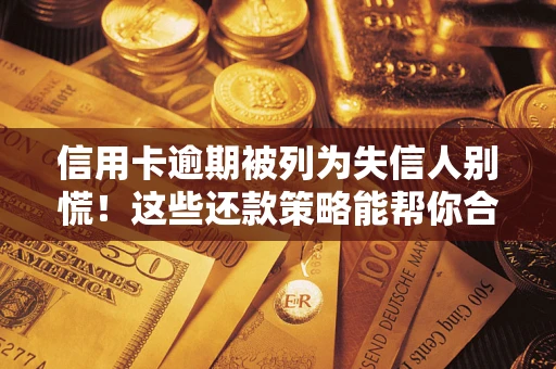 济南信用卡逾期被列为失信人别慌！这些还款策略能帮你合法止损