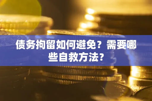 济南债务拘留如何避免？需要哪些自救方法？