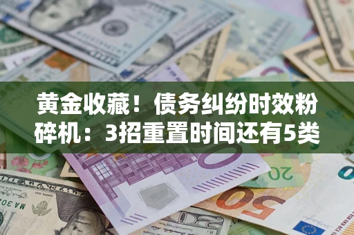 济南黄金收藏！债务纠纷时效粉碎机：3招重置时间还有5类不设年限的特殊债务