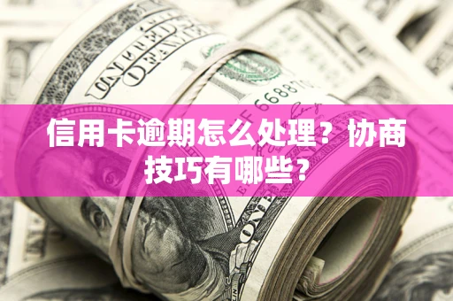济南信用卡逾期怎么处理？协商技巧有哪些？