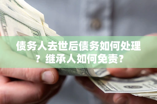 济南债务人去世后债务如何处理？继承人如何免责？
