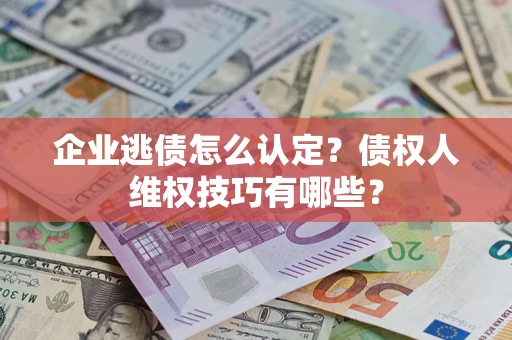 济南企业逃债怎么认定？债权人维权技巧有哪些？