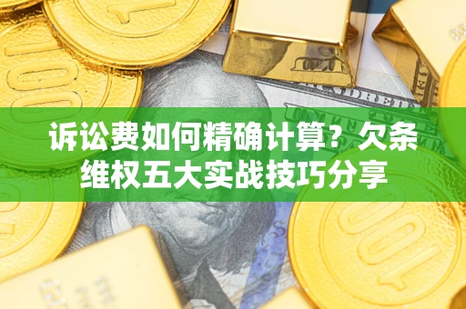 济南诉讼费如何精确计算？欠条维权五大实战技巧分享