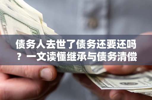 济南债务人去世了债务还要还吗？一文读懂继承与债务清偿