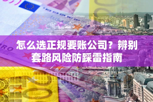 济南怎么选正规要账公司？辨别套路风险防踩雷指南