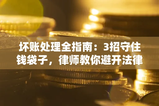 济南坏账处理全指南：3招守住钱袋子，律师教你避开法律雷区