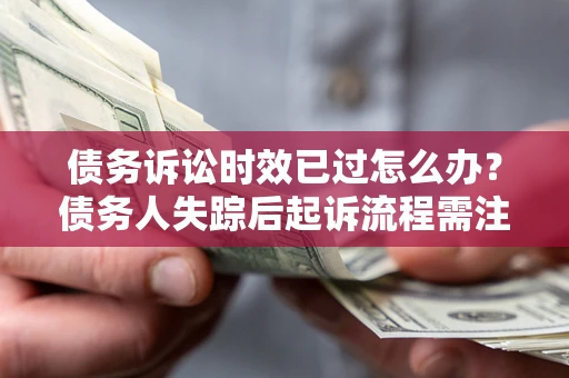 济南债务诉讼时效已过怎么办？债务人失踪后起诉流程需注意什么？