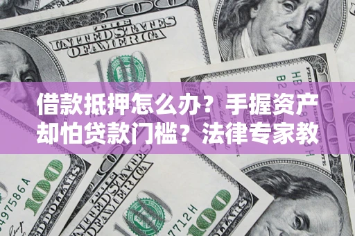 济南借款抵押怎么办？手握资产却怕贷款门槛？法律专家教你办抵押不踩坑