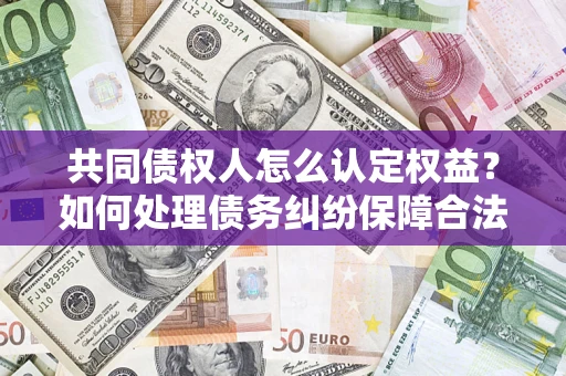 济南共同债权人怎么认定权益？如何处理债务纠纷保障合法权益？