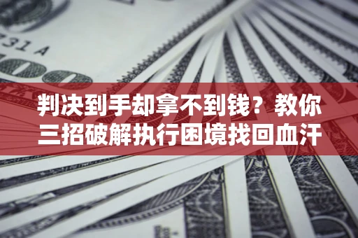 济南判决到手却拿不到钱？教你三招破解执行困境找回血汗钱