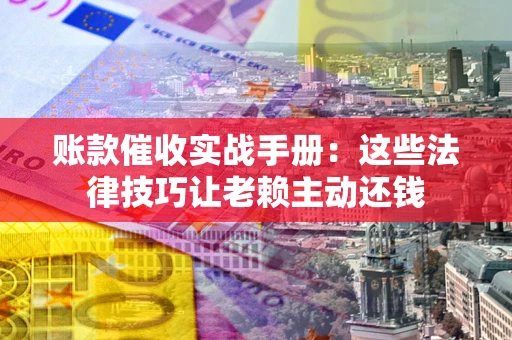 济南账款催收实战手册：这些法律技巧让老赖主动还钱