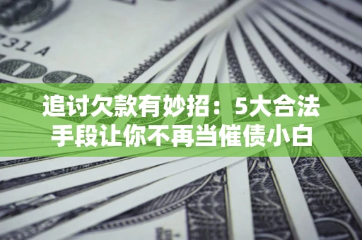 济南追讨欠款有妙招：5大合法手段让你不再当催债小白
