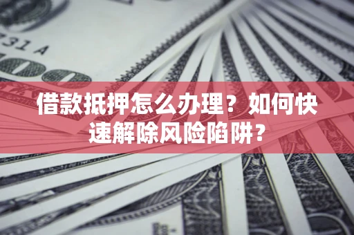 济南借款抵押怎么办理？如何快速解除风险陷阱？