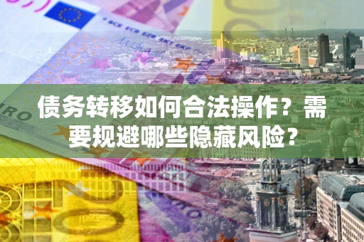 济南债务转移如何合法操作？需要规避哪些隐藏风险？
