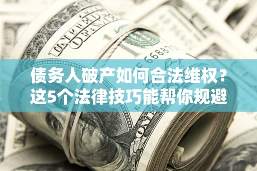 济南债务人破产如何合法维权？这5个法律技巧能帮你规避风险
