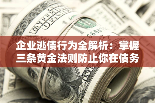 济南企业逃债行为全解析：掌握三条黄金法则防止你在债务乱局中“踩雷”