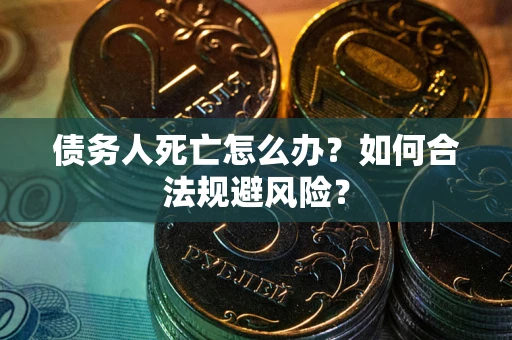 济南债务人死亡怎么办？如何合法规避风险？
