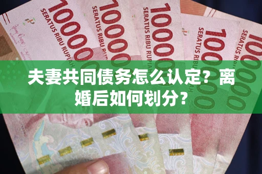 济南夫妻共同债务怎么认定？离婚后如何划分？