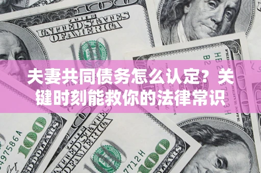济南夫妻共同债务怎么认定？关键时刻能救你的法律常识