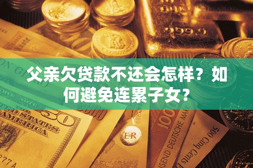 济南父亲欠贷款不还会怎样？如何避免连累子女？
