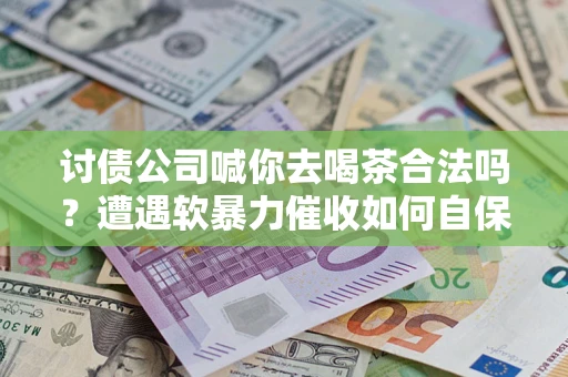 济南讨债公司喊你去喝茶合法吗？遭遇软暴力催收如何自保？