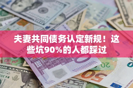 济南夫妻共同债务认定新规！这些坑90%的人都踩过