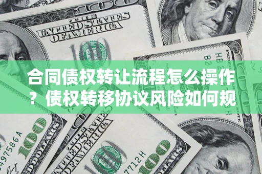 济南合同债权转让流程怎么操作？债权转移协议风险如何规避？