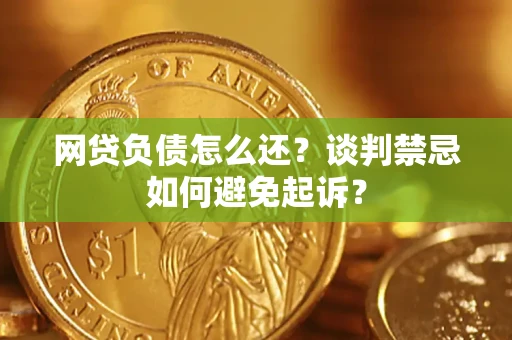 济南网贷负债怎么还？谈判禁忌如何避免起诉？