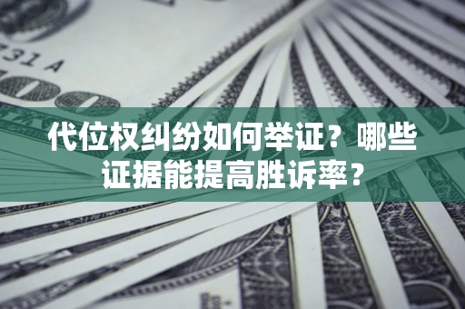 济南代位权纠纷如何举证？哪些证据能提高胜诉率？