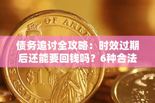 济南债务追讨全攻略：时效过期后还能要回钱吗？6种合法手段助你维权