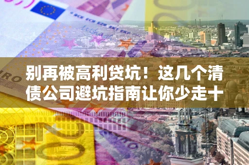 济南别再被高利贷坑！这几个清债公司避坑指南让你少走十年弯路