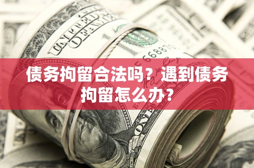 济南债务拘留合法吗？遇到债务拘留怎么办？