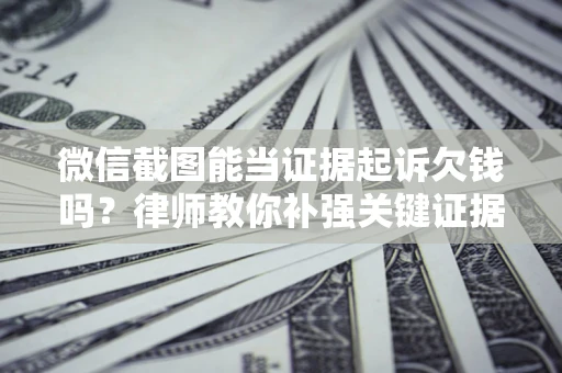 济南微信截图能当证据起诉欠钱吗？律师教你补强关键证据