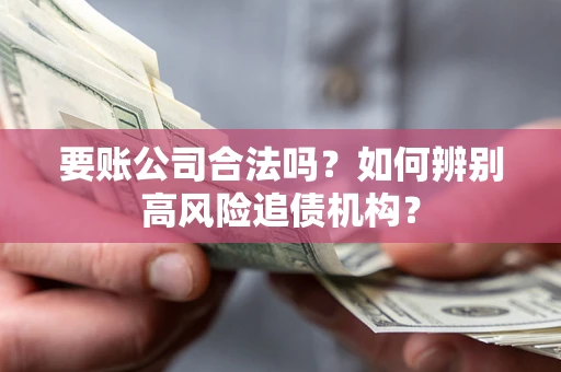 济南要账公司合法吗？如何辨别高风险追债机构？