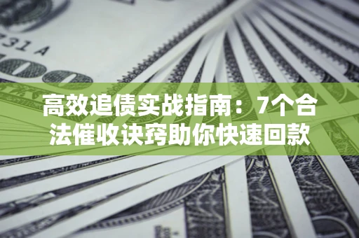 济南高效追债实战指南：7个合法催收诀窍助你快速回款