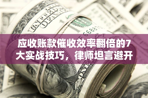 济南应收账款催收效率翻倍的7大实战技巧，律师坦言避开这些法律雷区最关键