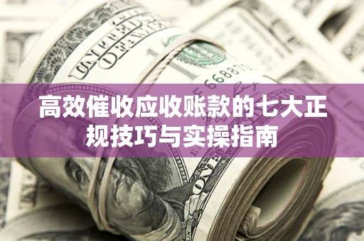 济南高效催收应收账款的七大正规技巧与实操指南