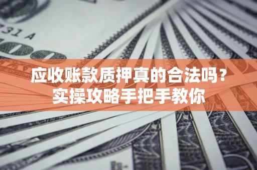 济南应收账款质押真的合法吗？实操攻略手把手教你