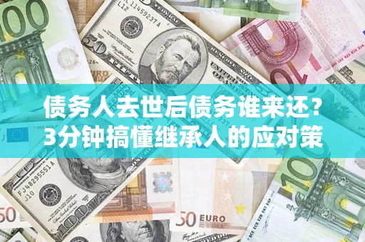 济南债务人去世后债务谁来还？3分钟搞懂继承人的应对策略