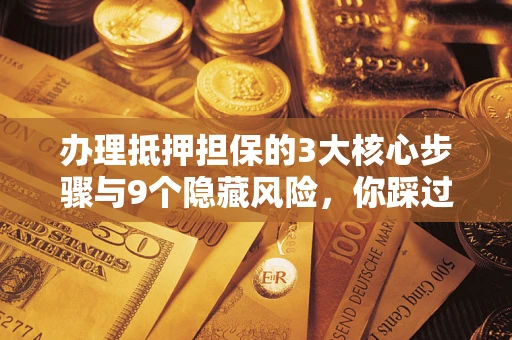 济南办理抵押担保的3大核心步骤与9个隐藏风险，你踩过哪个坑？