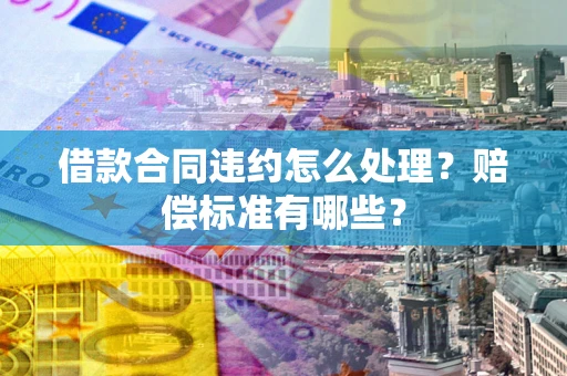 济南借款合同违约怎么处理？赔偿标准有哪些？