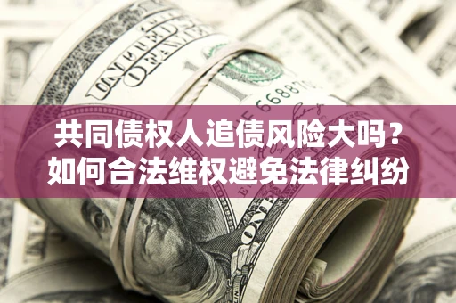 济南共同债权人追债风险大吗?如何合法维权避免法律纠纷? 济南共同债权人追债风险大吗?如何合法维权避免法律纠纷?
