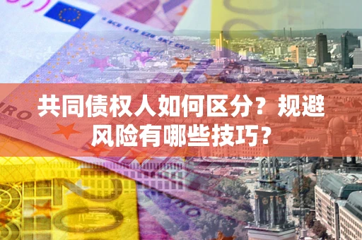 济南共同债权人如何区分？规避风险有哪些技巧？