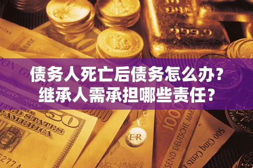 济南债务人死亡后债务怎么办？继承人需承担哪些责任？