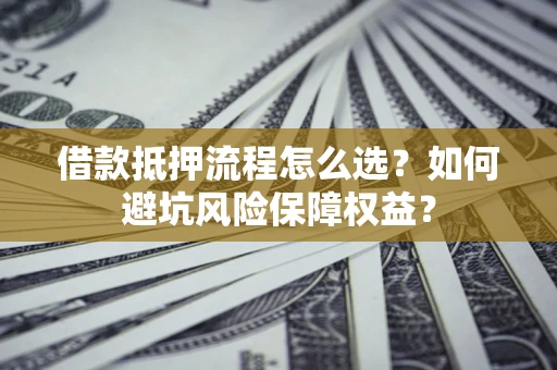 济南借款抵押流程怎么选？如何避坑风险保障权益？