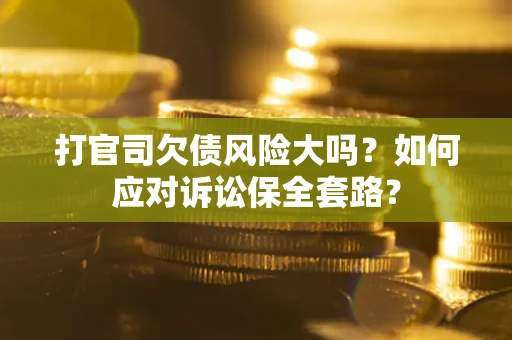 济南打官司欠债风险大吗？如何应对诉讼保全套路？