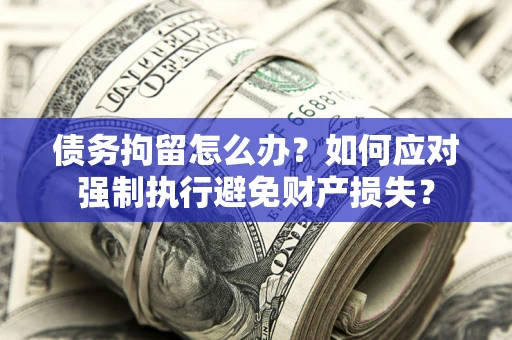 济南债务拘留怎么办？如何应对强制执行避免财产损失？