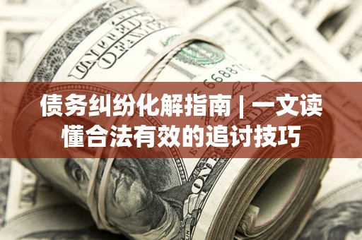 济南债务纠纷化解指南 | 一文读懂合法有效的追讨技巧